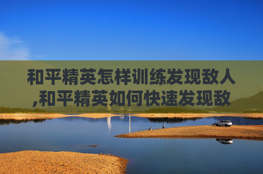 和平精英怎样训练发现敌人,和平精英如何快速发现敌人