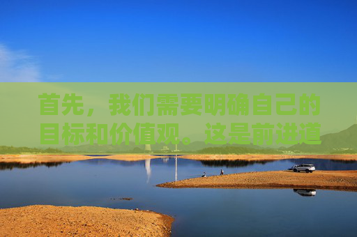 首先，我们需要明确自己的目标和价值观。这是前进道路上的指南针。只有明确了自己的目标，才能有针对性地制定计划和策略。同时，我们还需要坚持自己的价值观，这样才能在面对诱惑和困难时保持坚定的信念。,前进道派出所