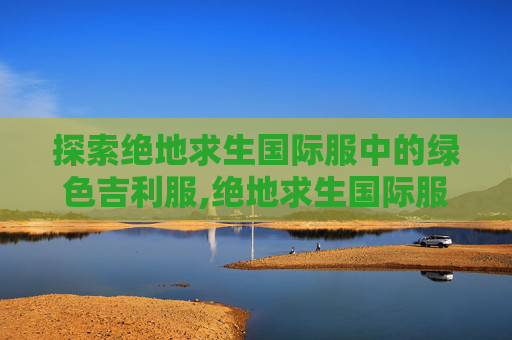 探索绝地求生国际服中的绿色吉利服,绝地求生国际服绿色资源网