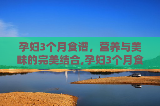 孕妇3个月食谱，营养与美味的完美结合,孕妇3个月食谱大全