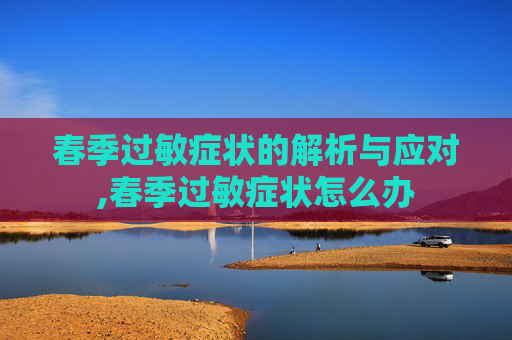 春季过敏症状的解析与应对,春季过敏症状怎么办