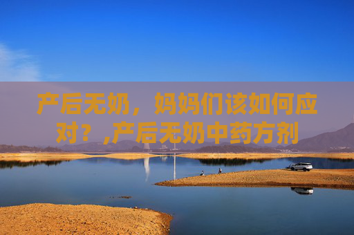 产后无奶，妈妈们该如何应对？,产后无奶中药方剂