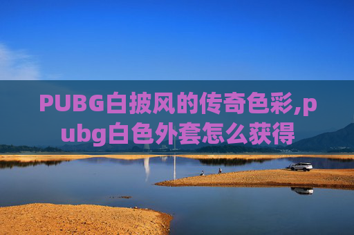 PUBG白披风的传奇色彩,pubg白色外套怎么获得