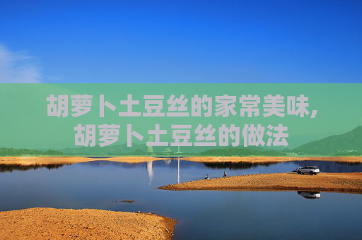 胡萝卜土豆丝的家常美味,胡萝卜土豆丝的做法