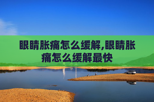 眼睛胀痛怎么缓解,眼睛胀痛怎么缓解最快