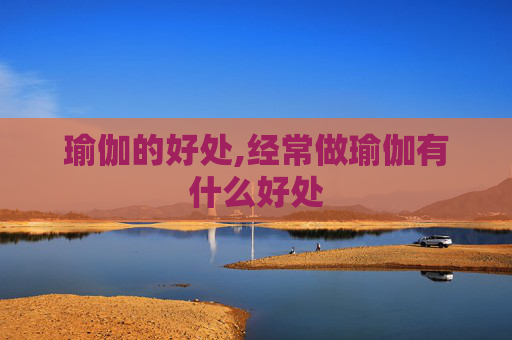 瑜伽的好处,经常做瑜伽有什么好处