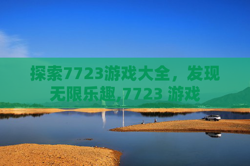 探索7723游戏大全，发现无限乐趣,7723 游戏
