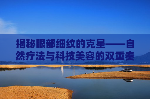 揭秘眼部细纹的克星——自然疗法与科技美容的双重奏,祛除眼部细纹哪款产品比较好