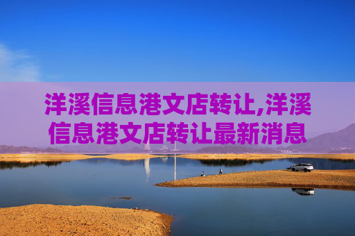 洋溪信息港文店转让,洋溪信息港文店转让最新消息