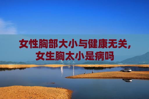 女性胸部大小与健康无关,女生胸太小是病吗