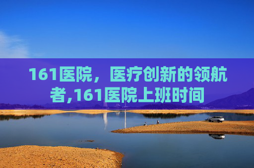 161医院，医疗创新的领航者,161医院上班时间