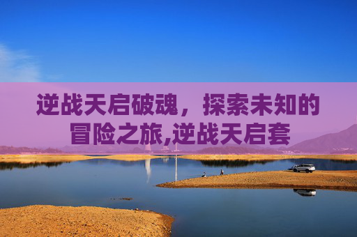 逆战天启破魂,探索未知的冒险之旅,逆战天启套 逆战天启破魂,探索未知的冒险之旅,逆战天启套