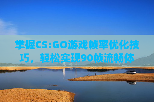 掌握CS:GO游戏帧率优化技巧,轻松实现90帧流畅体验,csgo怎么设置fps最高 掌握CS:GO游戏帧率优化技巧,轻松实现90帧流畅体验,csgo怎么设置fps最高