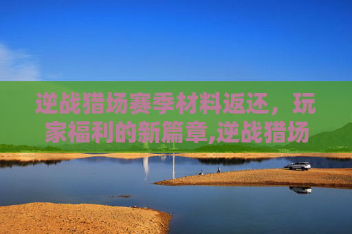 逆战猎场赛季材料返还,玩家福利的新篇章,逆战猎场赛季材料返还多少 逆战猎场赛季材料返还,玩家福利的新篇章,逆战猎场赛季材料返还多少