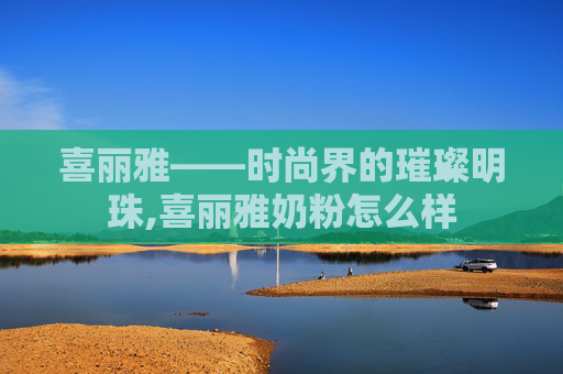 喜丽雅——时尚界的璀璨明珠,喜丽雅奶粉怎么样 喜丽雅——时尚界的璀璨明珠,喜丽雅奶粉怎么样
