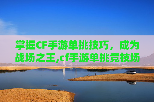 掌握CF手游单挑技巧,成为战场之王,cf手游单挑竞技场在哪 掌握CF手游单挑技巧,成为战场之王,cf手游单挑竞技场在哪