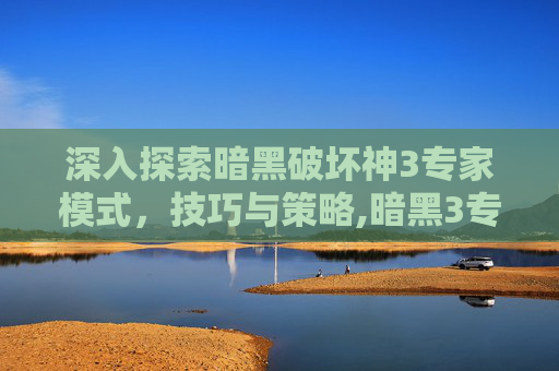 深入探索暗黑破坏神3专家模式,技巧与策略,暗黑3专家模式职业推荐 深入探索暗黑破坏神3专家模式,技巧与策略,暗黑3专家模式职业推荐