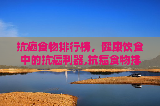 抗癌食物排行榜,健康饮食中的抗癌利器,抗癌食物排行榜2024 抗癌食物排行榜,健康饮食中的抗癌利器,抗癌食物排行榜2024