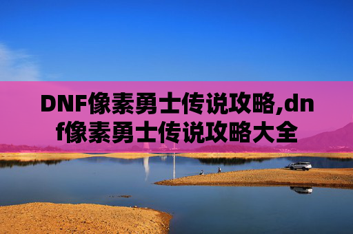 DNF像素勇士传说攻略,dnf像素勇士传说攻略大全