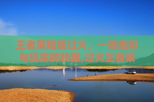 王者荣耀版过火，一场虚拟与现实的较量,过火王者荣耀版歌曲
