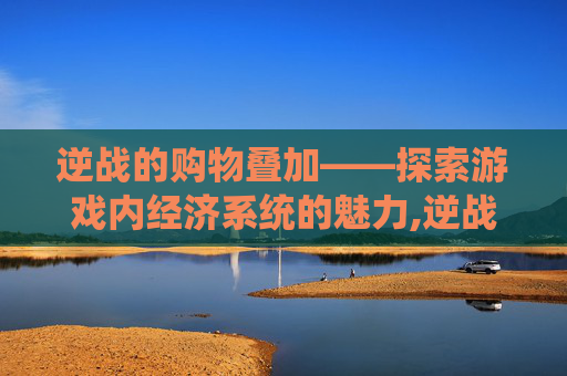 逆战的购物叠加——探索游戏内经济系统的魅力,逆战的购物叠加在哪