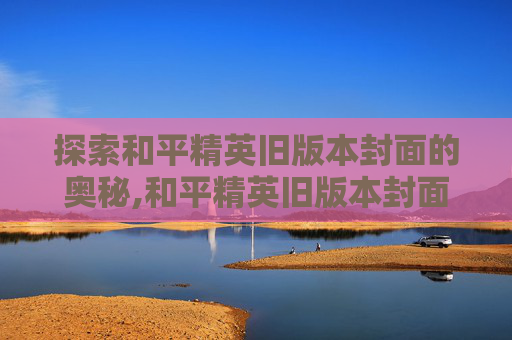 探索和平精英旧版本封面的奥秘,和平精英旧版本封面图