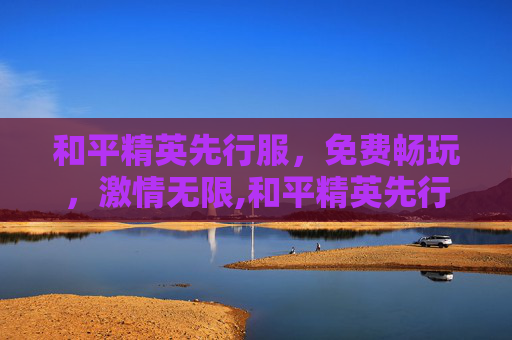 和平精英先行服，免费畅玩，激情无限,和平精英先行服 免费下载