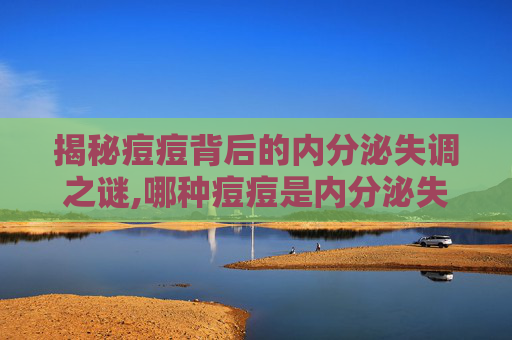 揭秘痘痘背后的内分泌失调之谜,哪种痘痘是内分泌失调男人