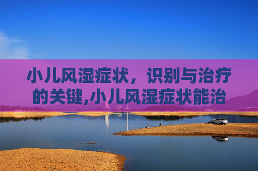 小儿风湿症状，识别与治疗的关键,小儿风湿症状能治愈吗