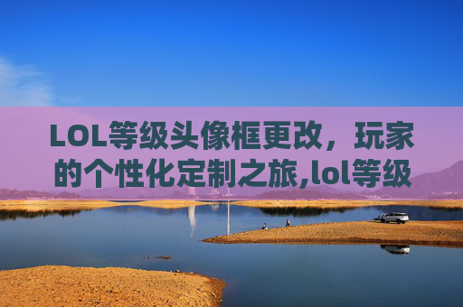 LOL等级头像框更改，玩家的个性化定制之旅,lol等级头像框全图