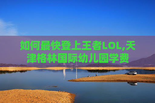 如何最快登上王者LOL,天津格林国际幼儿园学费