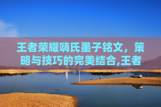 王者荣耀嗨氏墨子铭文，策略与技巧的完美结合,王者荣耀墨子铭文最强搭配