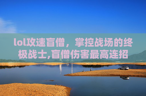 lol攻速盲僧，掌控战场的终极战士,盲僧伤害最高连招
