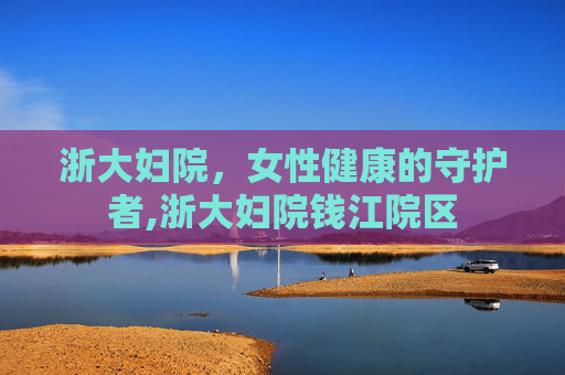 浙大妇院，女性健康的守护者,浙大妇院钱江院区