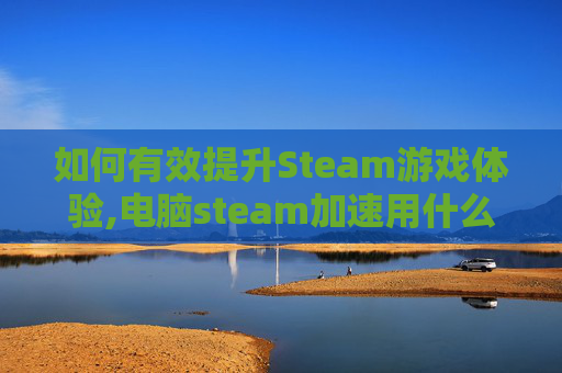 如何有效提升Steam游戏体验,电脑steam加速用什么
