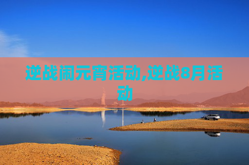 逆战闹元宵活动,逆战8月活动