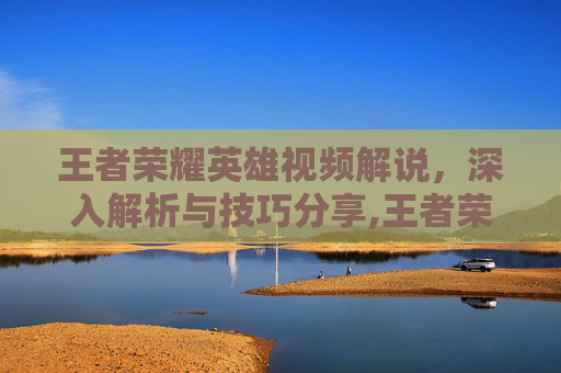 王者荣耀英雄视频解说，深入解析与技巧分享,王者荣耀所有英雄视频