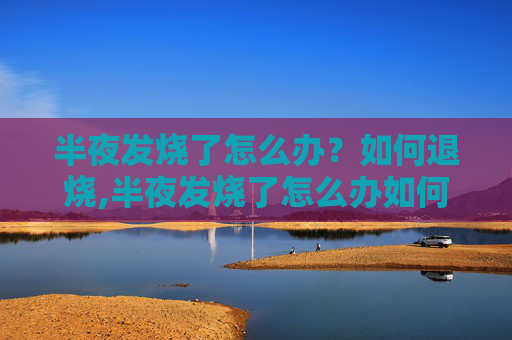 半夜发烧了怎么办？如何退烧,半夜发烧了怎么办如何退烧没有药