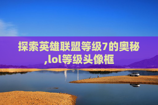 探索英雄联盟等级7的奥秘,lol等级头像框