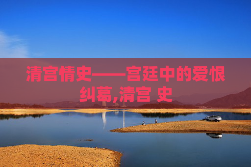 清宫情史——宫廷中的爱恨纠葛,清宫 史