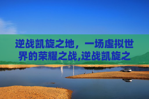 逆战凯旋之地，一场虚拟世界的荣耀之战,逆战凯旋之地怎么打