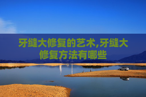牙缝大修复的艺术,牙缝大修复方法有哪些