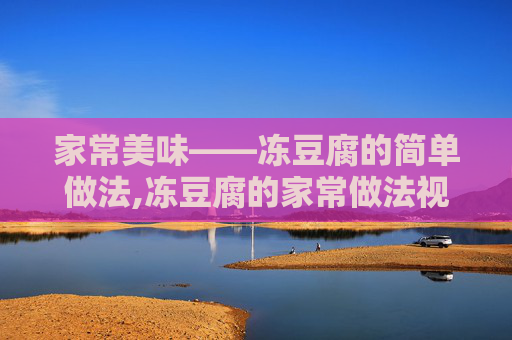家常美味——冻豆腐的简单做法,冻豆腐的家常做法视频