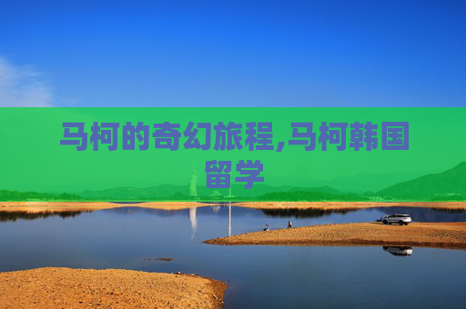 马柯的奇幻旅程,马柯韩国留学