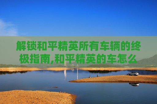 解锁和平精英所有车辆的终极指南,和平精英的车怎么锁门