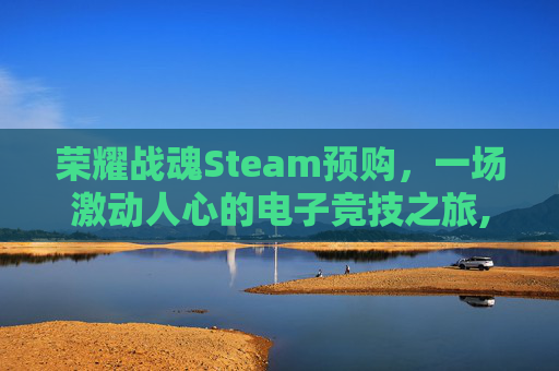 荣耀战魂Steam预购，一场激动人心的电子竞技之旅,荣耀战魂dlc