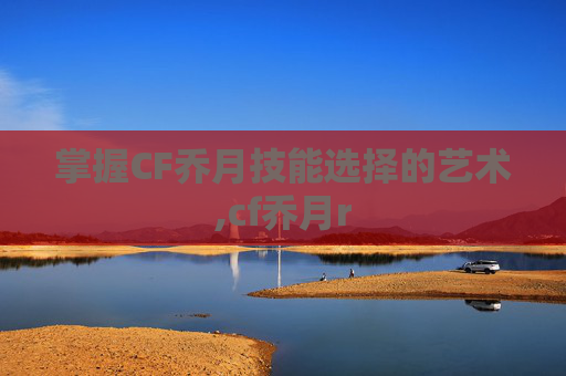 掌握CF乔月技能选择的艺术,cf乔月r