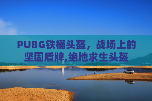 PUBG铁桶头盔，战场上的坚固盾牌,绝地求生头盔