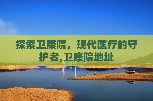 探索卫康院，现代医疗的守护者,卫康院地址