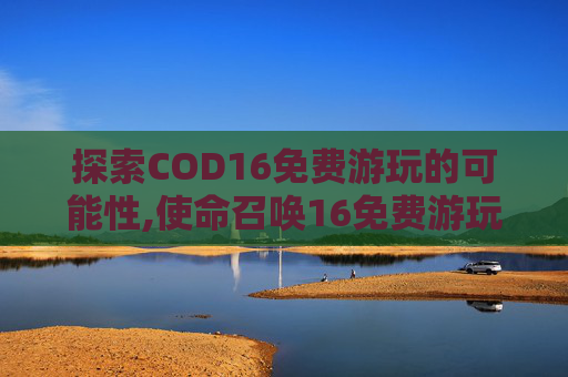 探索COD16免费游玩的可能性,使命召唤16免费游玩